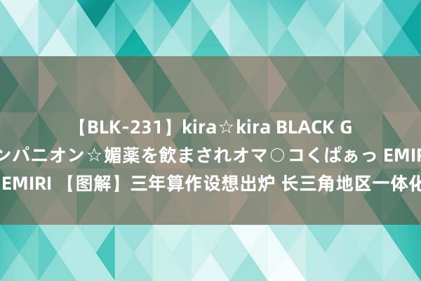 【BLK-231】kira☆kira BLACK GAL 黒ギャル中出し温泉コンパニオン☆媚薬を飲まされオマ○コくぱぁっ EMIRI 【图解】三年算作设想出炉 长三角地区一体化发展聚焦九大方面