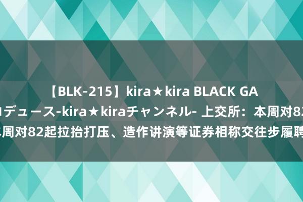 【BLK-215】kira★kira BLACK GAL 黒ギャル・EMIRIプロデュース-kira★kiraチャンネル- 上交所：本周对82起拉抬打压、造作讲演等证券相称交往步履聘请了书面警示等监管法式