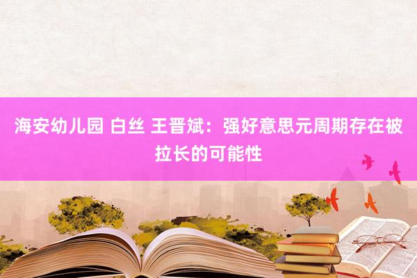 海安幼儿园 白丝 王晋斌：强好意思元周期存在被拉长的可能性