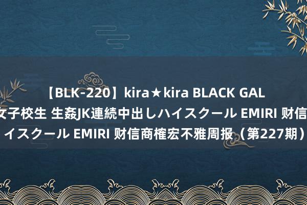 【BLK-220】kira★kira BLACK GAL 留年5年目のお姉黒ギャル女子校生 生姦JK連続中出しハイスクール EMIRI 财信商榷宏不雅周报（第227期）