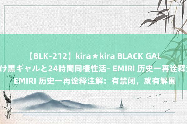 【BLK-212】kira★kira BLACK GAL レンタル痴女GAL-日焼け黒ギャルと24時間同棲性活- EMIRI 历史一再诠释注解：有禁闭，就有解围