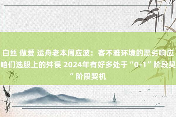 白丝 做爱 运舟老本周应波：客不雅环境的恶劣响应了咱们选股上的舛误 2024年有好多处于“0-1”阶段契机