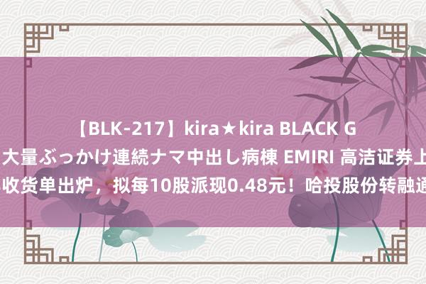 【BLK-217】kira★kira BLACK GAL黒ギャルご奉仕ナース 大量ぶっかけ連続ナマ中出し病棟 EMIRI 高洁证券上半年收货单出炉，拟每10股派现0.48元！哈投股份转融通出借股份中期尚余360万股