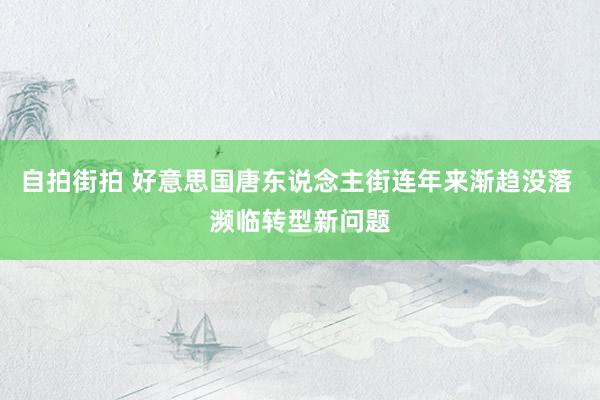 自拍街拍 好意思国唐东说念主街连年来渐趋没落 濒临转型新问题