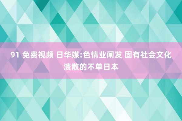 91 免费视频 日华媒:色情业阐发 固有社会文化溃散的不单日本