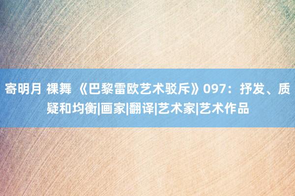 寄明月 裸舞 《巴黎雷欧艺术驳斥》097：抒发、质疑和均衡|画家|翻译|艺术家|艺术作品