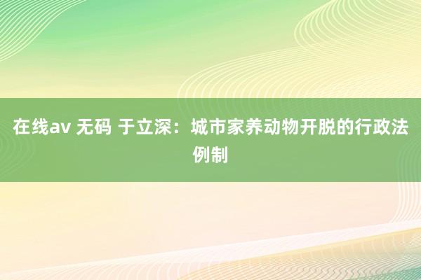 在线av 无码 于立深：城市家养动物开脱的行政法例制