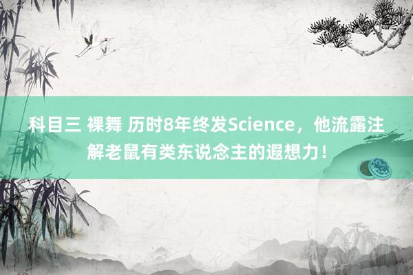 科目三 裸舞 历时8年终发Science，他流露注解老鼠有类东说念主的遐想力！