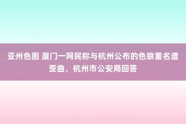 亚州色图 厦门一网民称与杭州公布的色狼重名遭歪曲，杭州市公安局回答