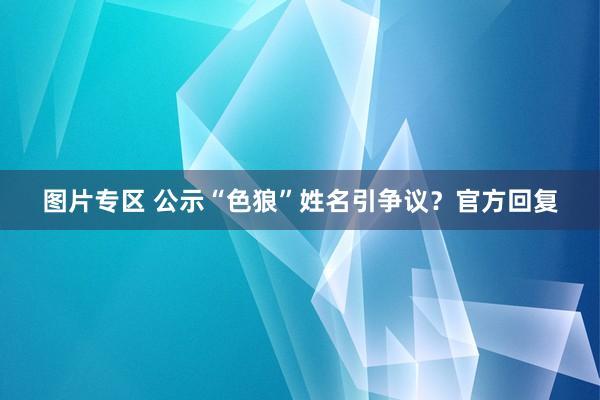 图片专区 公示“色狼”姓名引争议？官方回复