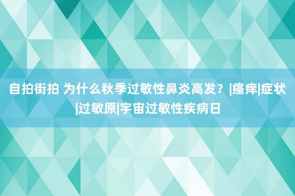 自拍街拍 为什么秋季过敏性鼻炎高发？|瘙痒|症状|过敏原|宇宙过敏性疾病日