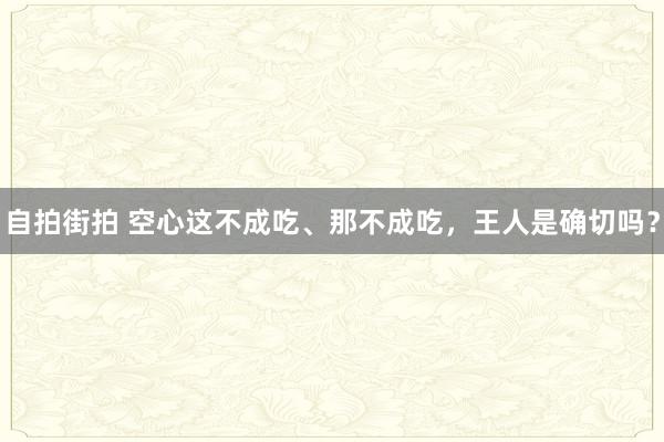 自拍街拍 空心这不成吃、那不成吃，王人是确切吗？