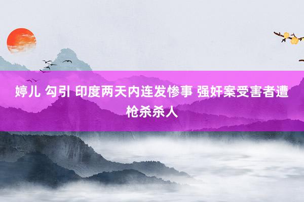 婷儿 勾引 印度两天内连发惨事 强奸案受害者遭枪杀杀人