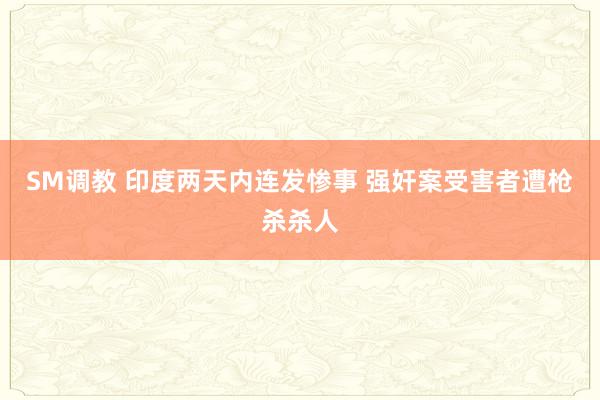 SM调教 印度两天内连发惨事 强奸案受害者遭枪杀杀人